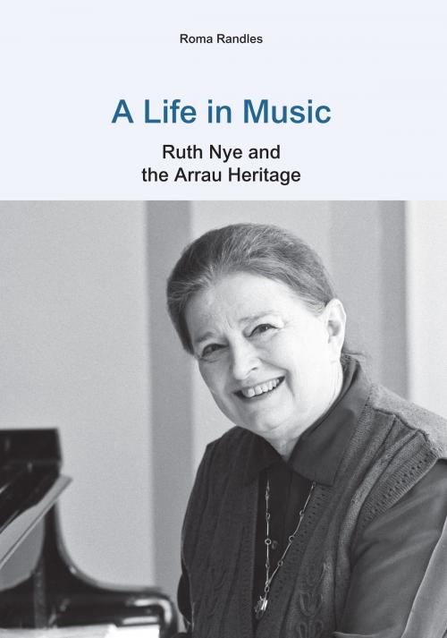 Cover of the book A Life in Music: Ruth Nye and the Arrau Heritage by Roma Randles, Grosvenor House Publishing