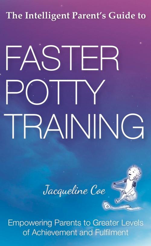 Cover of the book The Intelligent Parent's Guide to Faster Potty Training: Empowering Parents to Greater Levels of Achievement and Fulfilment by Jacqueline Coe, Panoma Press