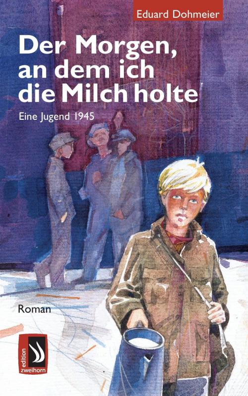 Cover of the book Der Morgen, an dem ich die Milch holte - Eine Jugend 1945 by Eduard Dohmeier, edition zweihorn