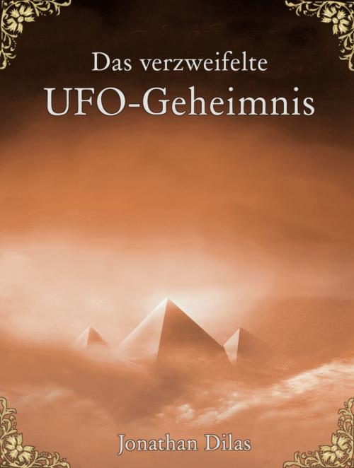 Cover of the book Das verzweifelte UFO-Geheimnis. UFOs, Stargates, Zeitreisen, Verschwörung und Außerirdische. Eine wissenschaftliche Betrachtung. by Jonathan Dilas, Klarant