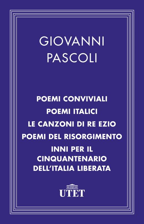 Cover of the book Poemi conviviali, Poemi italici, Le canzoni di Re Ezio, Poemi del Risorgimento, Inni per il Cinquantenario dell'Italia liberata by Giovanni Pascoli, UTET