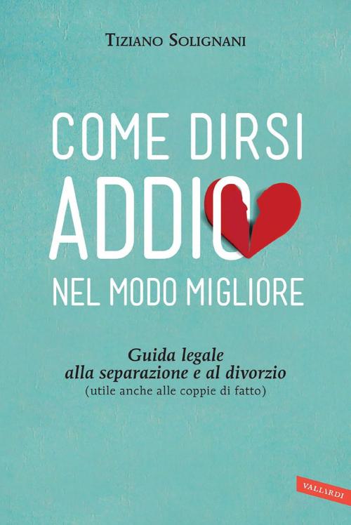 Cover of the book Come dirsi addio nel modo migliore by Tiziano Solignani, Vallardi