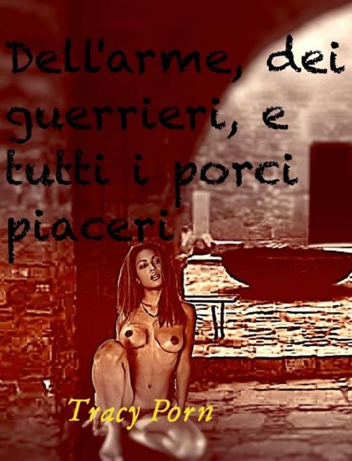 Cover of the book Dell'arme, dei guerrieri e tutti i porci piaceri. by Tracy Porn, Tracy Porn