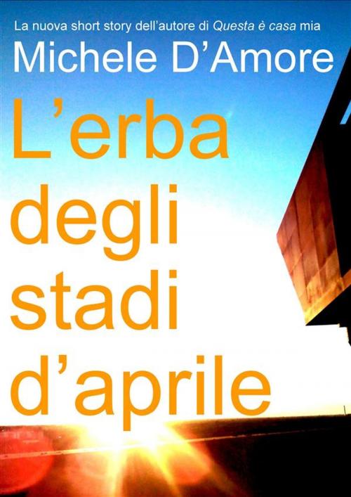 Cover of the book L'erba degli stadi d'aprile by Michele D'amore, Michele D'Amore