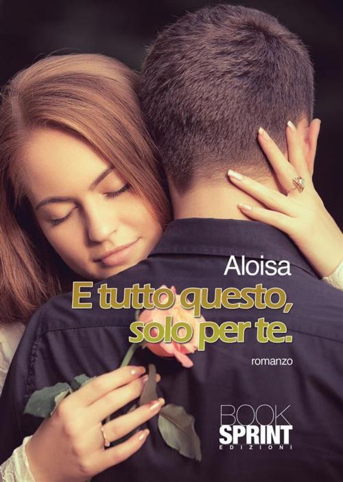 Cover of the book E tutto questo, solo per te. by Aloisa, Booksprint