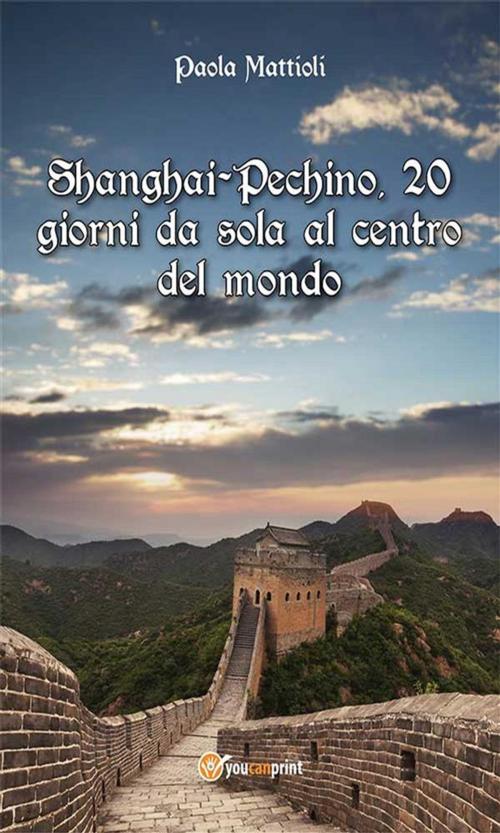 Cover of the book Shanghai-Pechino, 20 giorni da sola al centro del mondo by Paola Mattioli, Youcanprint