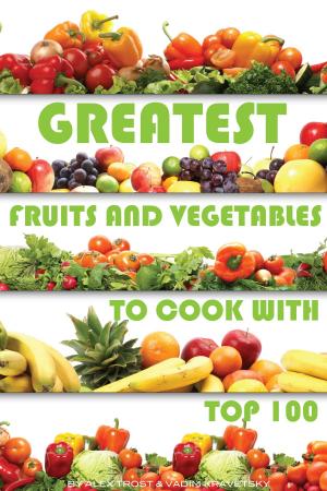 Cover of the book Greatest Fruits and Vegetables to Cook With: Top 100 by alex trostanetskiy