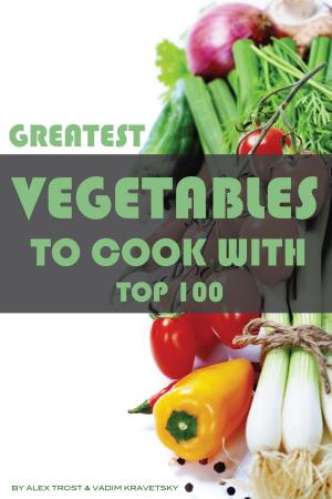 Cover of the book Greatest Vegetables to Cook With: Top 100 by alex trostanetskiy, vadim kravetsky