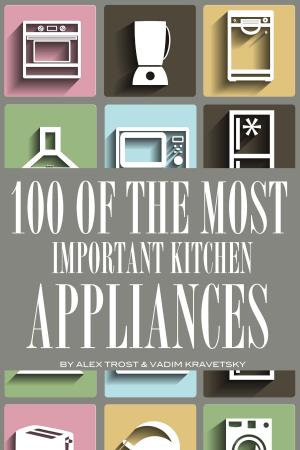 Cover of the book 100 of the Most Important Kitchen Appliances by alex trostanetskiy, vadim kravetsky