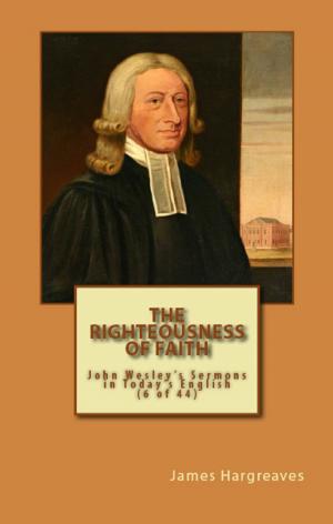 Cover of the book The Righteousness Of Faith: John Wesley's Sermon In Today's English (6 of 44) by James Hargreaves, John Wesley