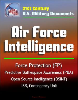 Cover of the book 21st Century U.S. Military Documents: Air Force Intelligence - Force Protection (FP), Predictive Battlespace Awareness (PBA), Open Source Intelligence (OSINT), ISR, Contingency Unit by Progressive Management