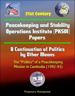 Cover of the book 21st Century Peacekeeping and Stability Operations Institute (PKSOI) Papers - A Continuation of Politics by Other Means: The "Politics" of a Peacekeeping Mission in Cambodia (1992-93) by Progressive Management