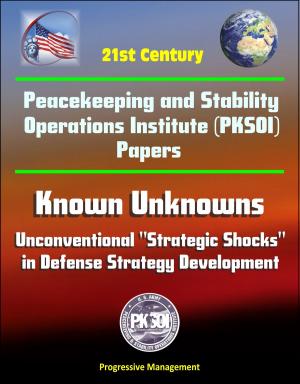 Cover of the book 21st Century Peacekeeping and Stability Operations Institute (PKSOI) Papers - Known Unknowns: Unconventional "Strategic Shocks" in Defense Strategy Development by Progressive Management