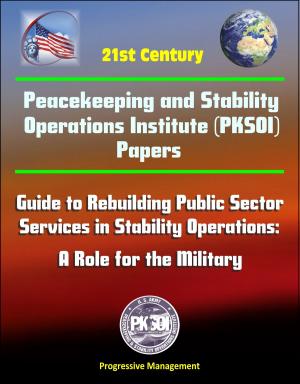 Cover of the book 21st Century Peacekeeping and Stability Operations Institute (PKSOI) Papers - Guide to Rebuilding Public Sector Services in Stability Operations: A Role for the Military by Progressive Management
