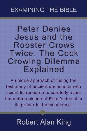 Cover of the book Peter Denies Jesus and the Rooster Crows Twice: The Cock Crowing Dilemma Explained (Examining the Bible) by Robert Alan King