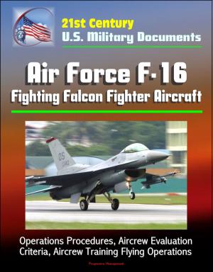 Cover of the book 21st Century U.S. Military Documents: Air Force F-16 Fighting Falcon Fighter Aircraft - Operations Procedures, Aircrew Evaluation Criteria, Aircrew Training Flying Operations by Progressive Management