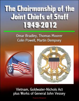 Cover of the book The Chairmanship of the Joint Chiefs of Staff: 1949-2012, Omar Bradley, Thomas Moorer, Colin Powell, Martin Dempsey, Vietnam, Goldwater-Nichols Act, plus Works of General John Vessey by Progressive Management