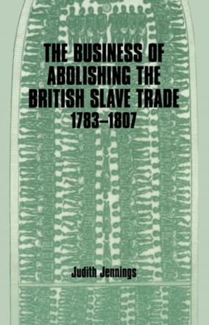 Cover of the book The Business of Abolishing the British Slave Trade, 1783-1807 by Andrew Witt