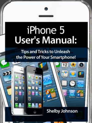 Cover of the book iPhone 5 (5C & 5S) User's Manual: Tips and Tricks to Unleash the Power of Your Smartphone! (includes iOS 7) by Shelby Johnson