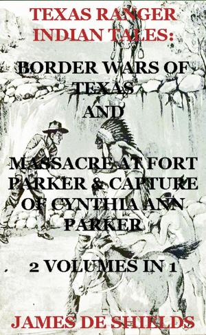 Cover of the book Texas Ranger Indian Tales: Border Wars of Texas And Massacre at Fort Parker & Capture of Cynthia Ann Parker 2 Volumes In 1 by Asa Kyrus Christian