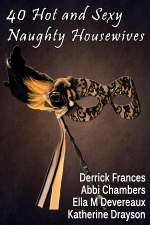 Cover of the book 40 Hot and Sexy Naughty Housewives xxx by Derrick Frances, Abbi Chambers, Ella M Devereaux, Dianne Clifton, Phyllis Daphne Christensen, Katherine Drayson