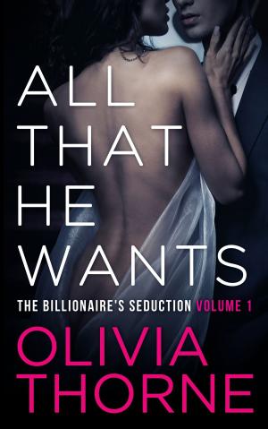 Cover of the book ALL THAT HE WANTS (Volume 1 The Billionaire's Seduction) by Olivia Thorne