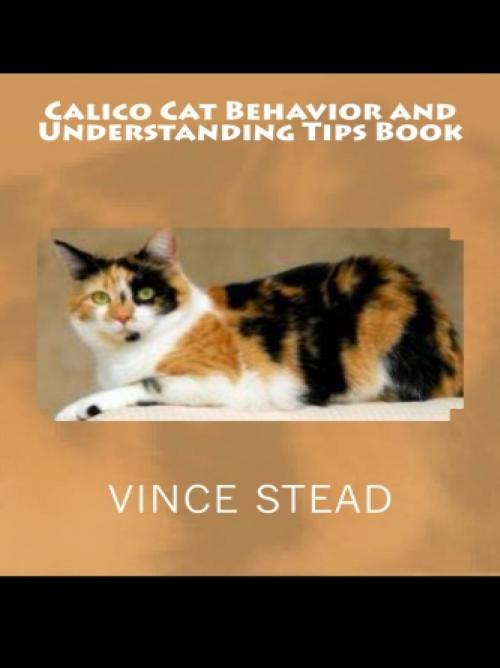 Cover of the book Calico Cat Behavior and Understanding Tips Book by Vince Stead, Vince Stead