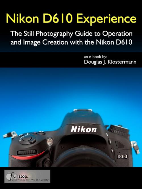 Cover of the book Nikon D610 Experience - The Still Photography Guide to Operation and Image Creation with the Nikon D610 by Douglas Klostermann, Full Stop Media