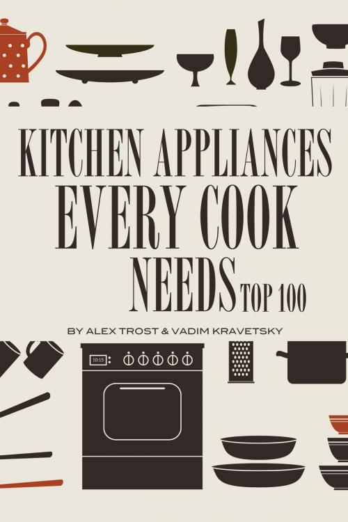 Cover of the book Kitchen Appliances Every Need Cook Needs: Top 100 by alex trostanetskiy, A&V