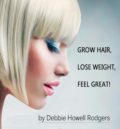 Cover of the book Grow Hair, Lose Weight, Feel Great! by Debbie Howell Rodgers, Debbie Howell Rodgers