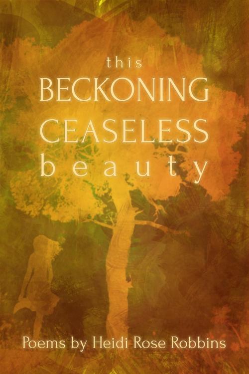 Cover of the book This Beckoning Ceaseless Beauty by Heidi Rose Robbins, Heidi Rose Robbins