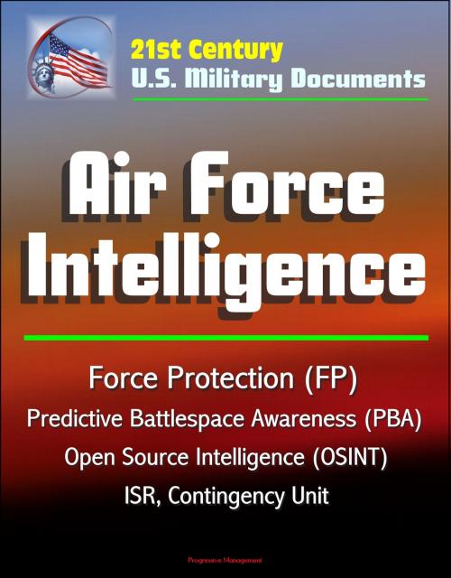 Cover of the book 21st Century U.S. Military Documents: Air Force Intelligence - Force Protection (FP), Predictive Battlespace Awareness (PBA), Open Source Intelligence (OSINT), ISR, Contingency Unit by Progressive Management, Progressive Management