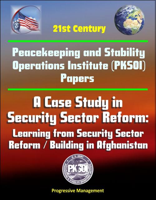 Cover of the book 21st Century Peacekeeping and Stability Operations Institute (PKSOI) Papers - A Case Study in Security Sector Reform: Learning from Security Sector Reform / Building in Afghanistan by Progressive Management, Progressive Management
