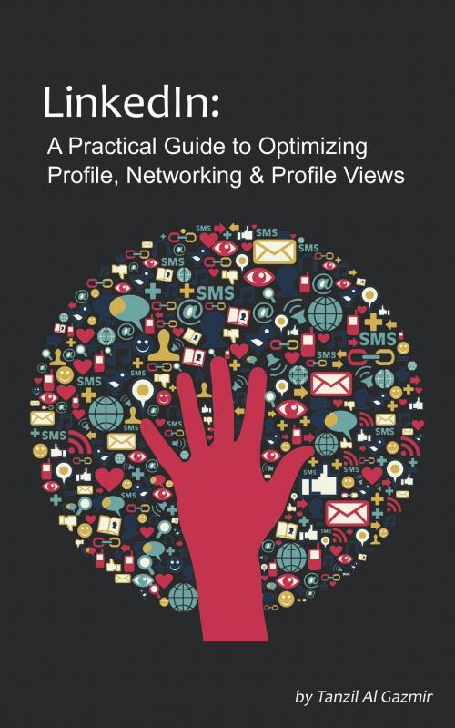 Cover of the book LinkedIn: A Practical Guide to Optimizing Profile, Networking & Profile Views by Tanzil Al Gazmir, Tanzil Al Gazmir