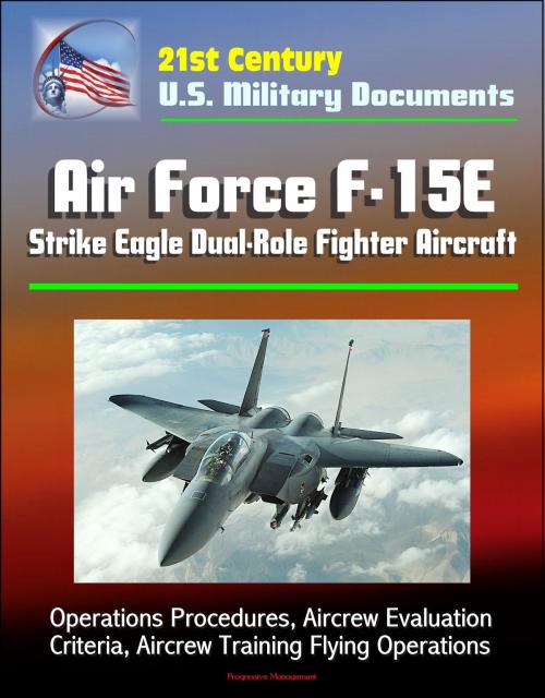 Cover of the book 21st Century U.S. Military Documents: Air Force F-15E Strike Eagle Dual-Role Fighter Aircraft - Operations Procedures, Aircrew Evaluation Criteria, Aircrew Training Flying Operations by Progressive Management, Progressive Management