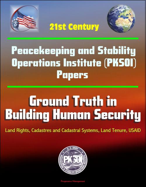 Cover of the book 21st Century Peacekeeping and Stability Operations Institute (PKSOI) Papers - Ground Truth in Building Human Security - Land Rights, Cadastres and Cadastral Systems, Land Tenure, USAID by Progressive Management, Progressive Management