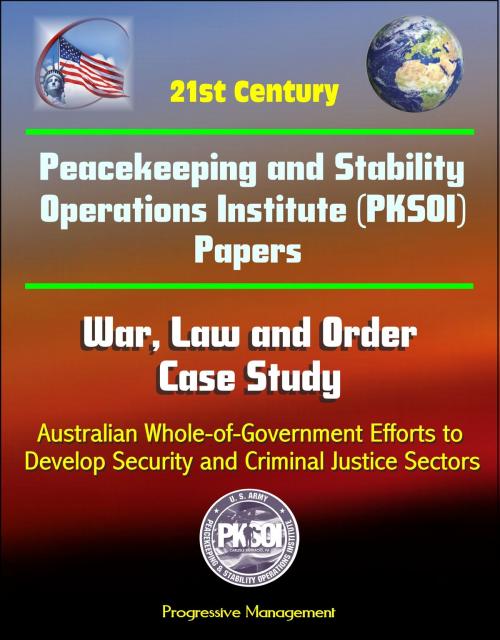 Cover of the book 21st Century Peacekeeping and Stability Operations Institute (PKSOI) Papers - War, Law and Order Case Study: Australian Whole-of-Government Efforts to Develop Security and Criminal Justice Sectors by Progressive Management, Progressive Management