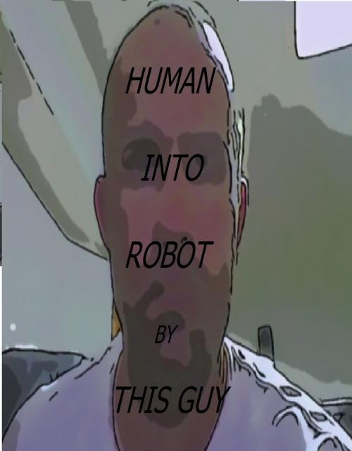 Cover of the book Human Into Robot by This Guy, This Guy