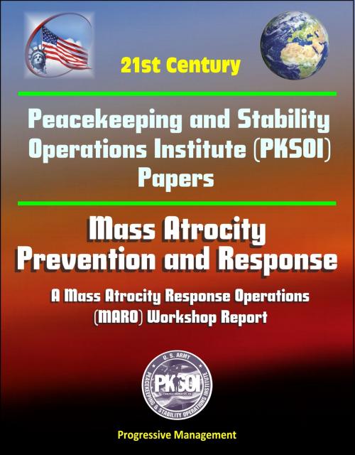 Cover of the book 21st Century Peacekeeping and Stability Operations Institute (PKSOI) Papers - Mass Atrocity: Prevention and Response - A Mass Atrocity Response Operations (MARO) Workshop Report by Progressive Management, Progressive Management