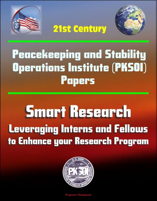 Cover of the book 21st Century Peacekeeping and Stability Operations Institute (PKSOI) Papers - Smart Research: Leveraging Interns and Fellows to Enhance your Research Program by Progressive Management, Progressive Management