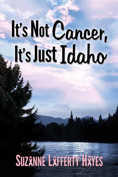Cover of the book It's Not Cancer, It's Just Idaho by Suzanne Hayes, Suzanne Hayes