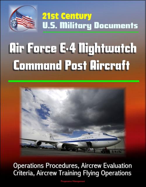 Cover of the book 21st Century U.S. Military Documents: Air Force E-4 Nightwatch Command Post Aircraft - Operations Procedures, Aircrew Evaluation Criteria, Aircrew Training Flying Operations by Progressive Management, Progressive Management