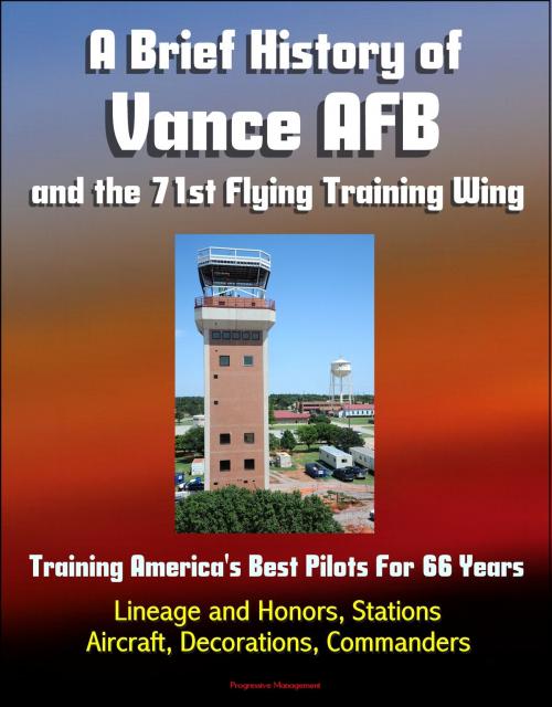 Cover of the book A Brief History of Vance AFB and the 71st Flying Training Wing: Training America's Best Pilots For 66 Years - Lineage and Honors, Stations, Aircraft, Decorations, Commanders by Progressive Management, Progressive Management