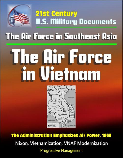Cover of the book 21st Century U.S. Military Documents: The Air Force in Southeast Asia: The Air Force in Vietnam - The Administration Emphasizes Air Power, 1969 - Nixon, Vietnamization, VNAF Modernization by Progressive Management, Progressive Management