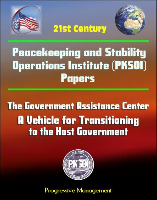 Cover of the book 21st Century Peacekeeping and Stability Operations Institute (PKSOI) Papers - The Government Assistance Center: A Vehicle for Transitioning to the Host Government by Progressive Management, Progressive Management