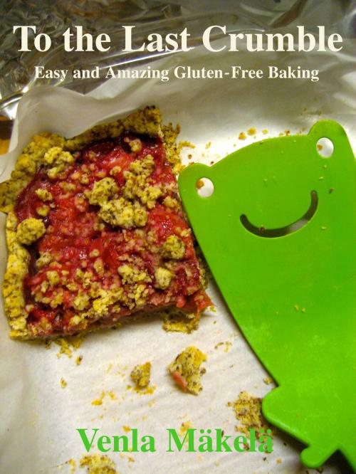 Cover of the book To the Last Crumble: Easy and Amazing Gluten-Free Baking by Venla Mäkelä, Venla Mäkelä