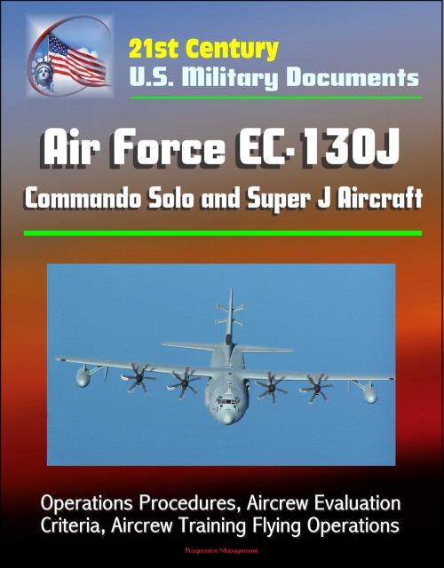Cover of the book 21st Century U.S. Military Documents: Air Force EC-130J Commando Solo and Super J Aircraft - Operations Procedures, Aircrew Evaluation Criteria, Aircrew Training Flying Operations by Progressive Management, Progressive Management