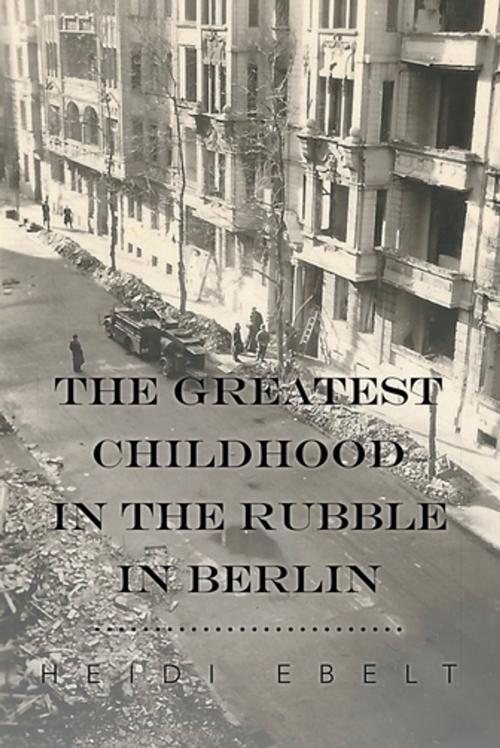 Cover of the book The Greatest Childhood in the Rubble in Berlin by Heidi Ebelt, AuthorHouse