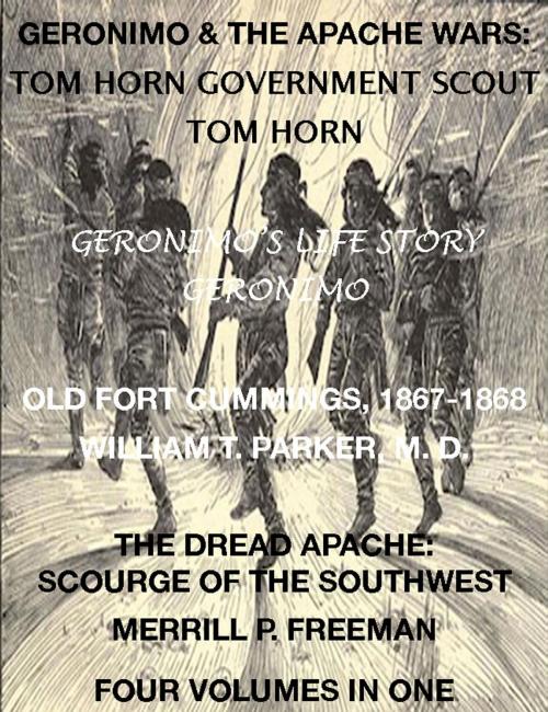 Cover of the book Life of Tom Horn, Government Scout, Geronimo's Story of His Life, Annals of Old Fort Cummings, New Mexico 1867-1868, The Dread Apache: Early Day Scourge of the Southwest (4 Volumes In 1) by Tom Horn, Geronimo, William T. Parker M. D., Merrill P. Freeman, Maine Book Barn Publishing