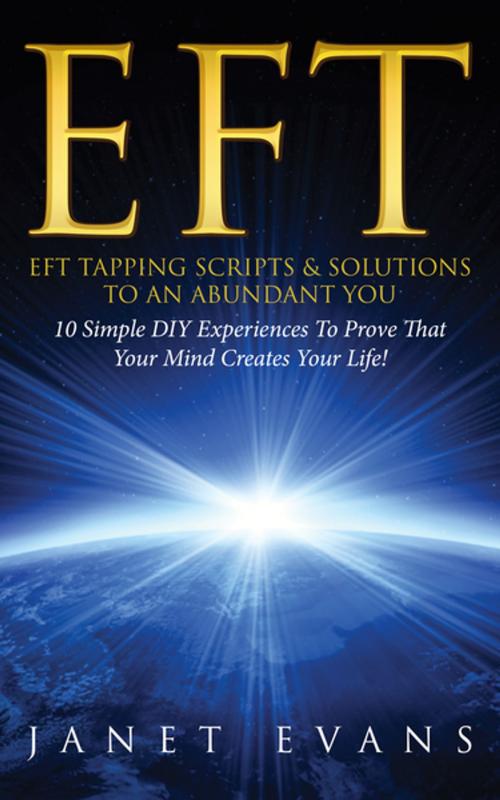 Cover of the book EFT: EFT Tapping Scripts & Solutions To An Abundant YOU: 10 Simple DIY Experiences To Prove That Your Mind Creates Your Life! by Janet Evans, Speedy Publishing LLC